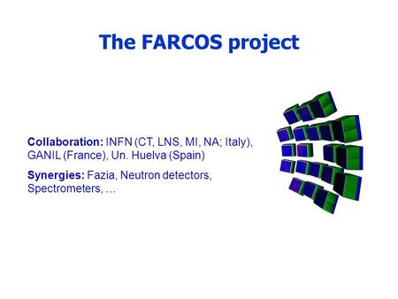 The FARCOS project Collaboration: INFN (CT, LNS, MI, NA; Italy), GANIL (France), Un. Huelva (Spain) Synergies: Fazia, Neutron detectors, Spectrometers,