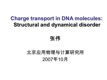 Charge transport in DNA molecules: Structural and dynamical disorder 张伟 北京应用物理与计算研究所 2007 年 10 月.