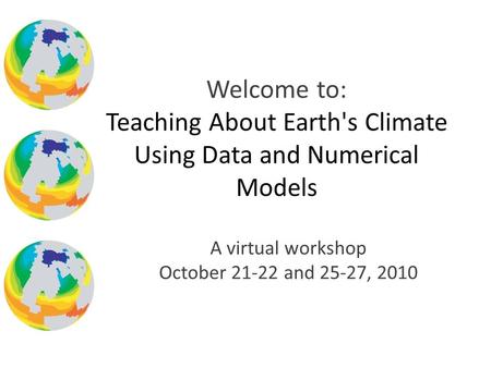 A virtual workshop October 21-22 and 25-27, 2010 Welcome to: Teaching About Earth's Climate Using Data and Numerical Models.