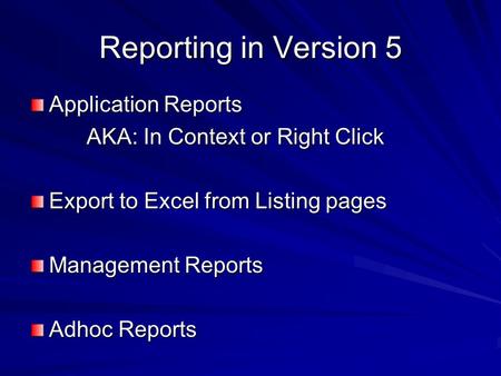 Reporting in Version 5 Application Reports AKA: In Context or Right Click AKA: In Context or Right Click Export to Excel from Listing pages Management.