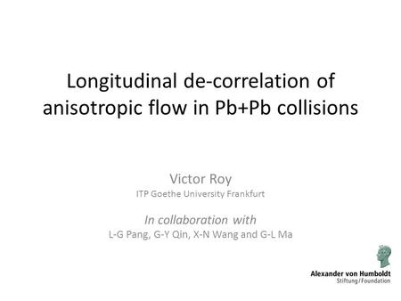 Longitudinal de-correlation of anisotropic flow in Pb+Pb collisions Victor Roy ITP Goethe University Frankfurt In collaboration with L-G Pang, G-Y Qin,