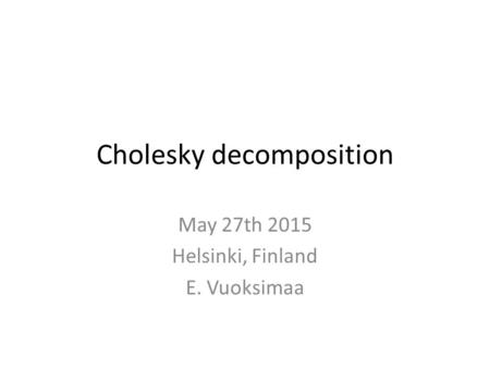 Cholesky decomposition May 27th 2015 Helsinki, Finland E. Vuoksimaa.