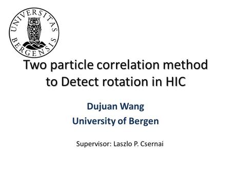 Two particle correlation method to Detect rotation in HIC Dujuan Wang University of Bergen Supervisor: Laszlo P. Csernai.