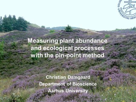 Bioscience – Aarhus University Measuring plant abundance and ecological processes with the pin-point method Christian Damgaard Department of Bioscience.