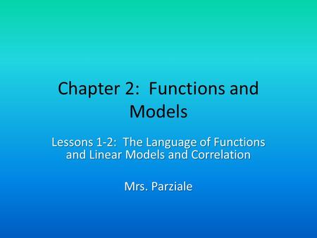 Chapter 2: Functions and Models Lessons 1-2: The Language of Functions and Linear Models and Correlation Mrs. Parziale.