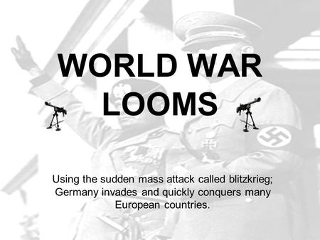 WORLD WAR LOOMS Using the sudden mass attack called blitzkrieg; Germany invades and quickly conquers many European countries.
