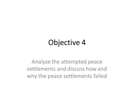 Objective 4 Analyze the attempted peace settlements and discuss how and why the peace settlements failed.