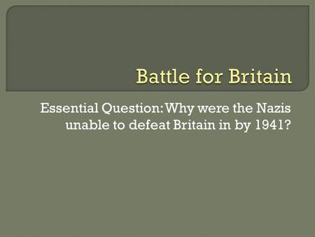 Essential Question: Why were the Nazis unable to defeat Britain in by 1941?
