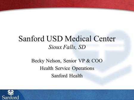 Sanford USD Medical Center Sioux Falls, SD Becky Nelson, Senior VP & COO Health Service Operations Sanford Health.