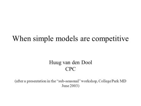 When simple models are competitive Huug van den Dool CPC (after a presentation in the “sub-seasonal” workshop, College Park MD June 2003)