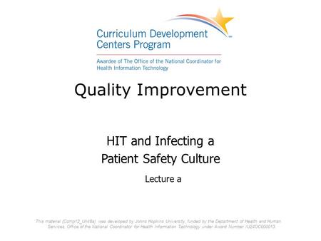 Quality Improvement HIT and Infecting a Patient Safety Culture Lecture a This material (Comp12_Unit8a) was developed by Johns Hopkins University, funded.