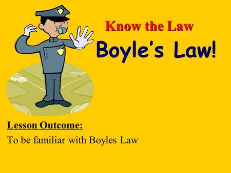 Know the Law Lesson Outcome: To be familiar with Boyles Law Boyle’s Law!