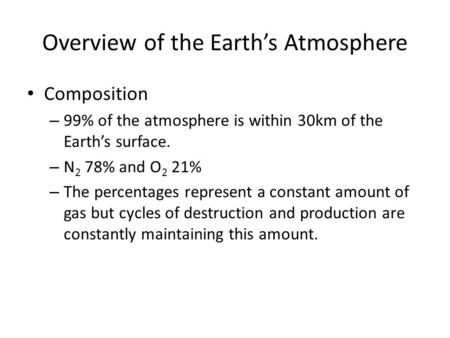 Overview of the Earth’s Atmosphere Composition – 99% of the atmosphere is within 30km of the Earth’s surface. – N 2 78% and O 2 21% – The percentages represent.
