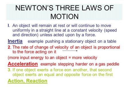 NEWTON’S THREE LAWS OF MOTION I. An object will remain at rest or will continue to move uniformly in a straight line at a constant velocity (speed and.