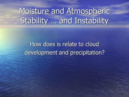 Moisture and Atmospheric Stability … and Instability How does is relate to cloud development and precipitation?