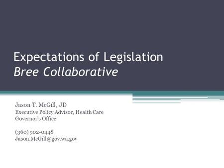 Expectations of Legislation Bree Collaborative Jason T. McGill, JD Executive Policy Advisor, Health Care Governor's Office (360) 902-0448