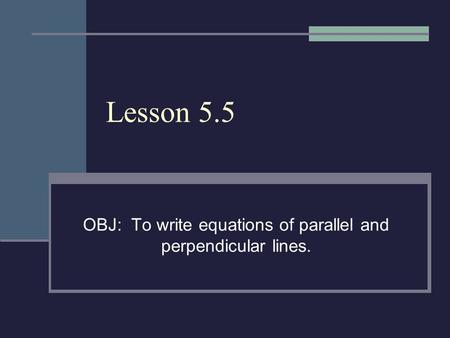 Lesson 5.5 OBJ: To write equations of parallel and perpendicular lines.