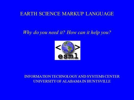 EARTH SCIENCE MARKUP LANGUAGE Why do you need it? How can it help you? INFORMATION TECHNOLOGY AND SYSTEMS CENTER UNIVERSITY OF ALABAMA IN HUNTSVILLE.