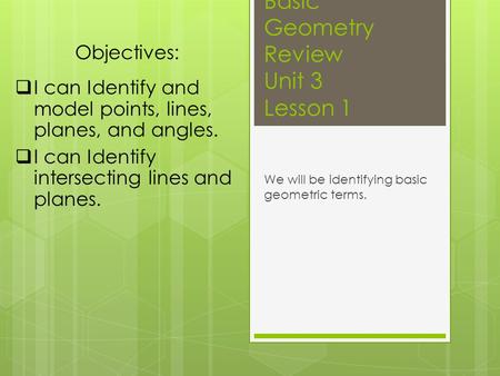 Basic Geometry Review Unit 3 Lesson 1 We will be identifying basic geometric terms. Objectives:  I can Identify and model points, lines, planes, and angles.