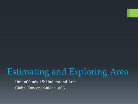 Estimating and Exploring Area Unit of Study 15: Understand Area Global Concept Guide: 1of 3.