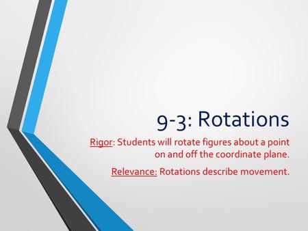 9-3: Rotations Rigor: Students will rotate figures about a point on and off the coordinate plane. Relevance: Rotations describe movement.