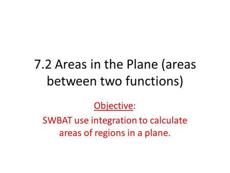 7.2 Areas in the Plane (areas between two functions) Objective: SWBAT use integration to calculate areas of regions in a plane.