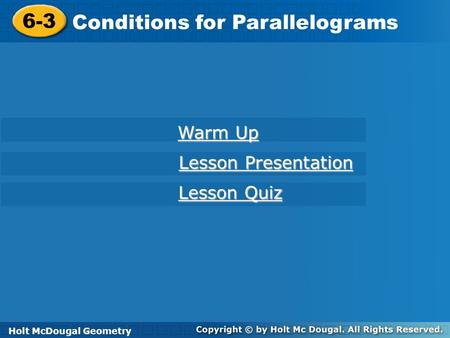 Holt McDougal Geometry 6-3 Conditions for Parallelograms 6-3 Conditions for Parallelograms Holt Geometry Warm Up Warm Up Lesson Presentation Lesson Presentation.