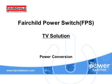 Www.fairchildsemi.com Fairchild Power Switch(FPS) TV Solution Power Conversion.