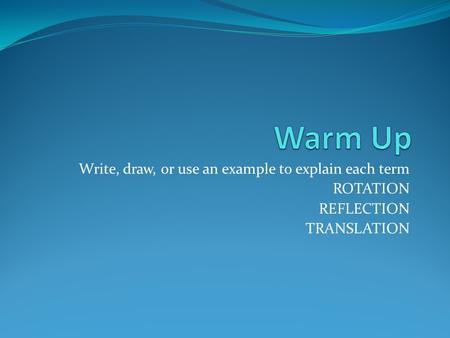 Write, draw, or use an example to explain each term ROTATION REFLECTION TRANSLATION.