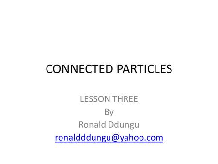 CONNECTED PARTICLES LESSON THREE By Ronald Ddungu