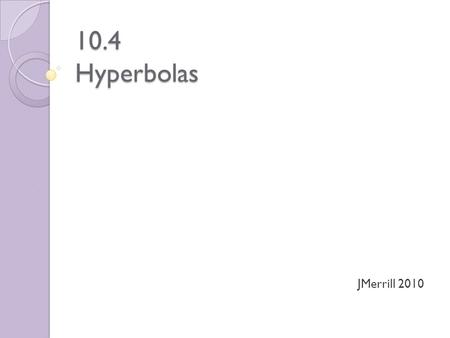 10.4 Hyperbolas JMerrill 2010. Definition A hyperbola is the set of all points in a plane, the difference of whose distances from two distinct fixed point.