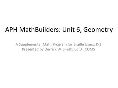 APH MathBuilders: Unit 6, Geometry A Supplemental Math Program for Braille Users, K-3 Presented by Derrick W. Smith, Ed.D., COMS.