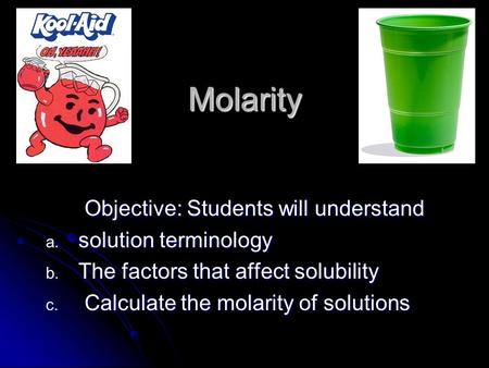 Molarity Objective: Students will understand a. solution terminology b. The factors that affect solubility c. Calculate the molarity of solutions.