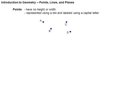 Introduction to Geometry – Points, Lines, and Planes Points - have no height or width - represented using a dot and labeled using a capital letter A B.