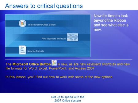 Get up to speed with the 2007 Office system Answers to critical questions Now it’s time to look beyond the Ribbon and see what else is new. The Microsoft.