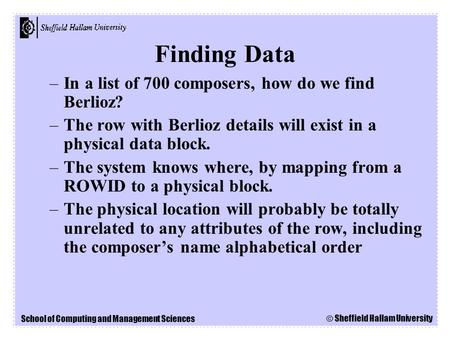 School of Computing and Management Sciences © Sheffield Hallam University Finding Data –In a list of 700 composers, how do we find Berlioz? –The row with.
