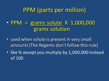 PPM (parts per million) PPM = grams solute X 1,000,000 PPM = grams solute X 1,000,000 used when solute is present in very small amounts (The Regents don.