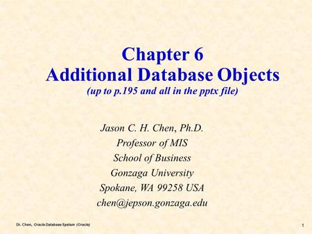 Dr. Chen, Oracle Database System (Oracle) 1 Chapter 6 Additional Database Objects (up to p.195 and all in the pptx file) Jason C. H. Chen, Ph.D. Professor.
