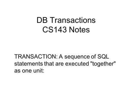 DB Transactions CS143 Notes TRANSACTION: A sequence of SQL statements that are executed together as one unit:
