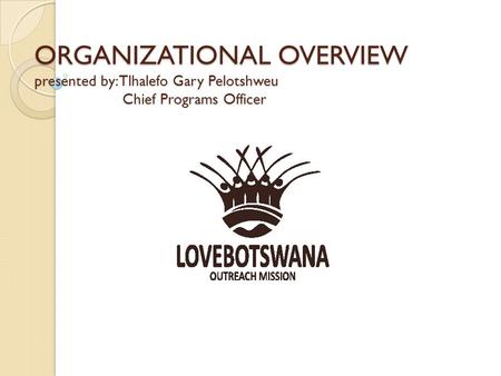 ORGANIZATIONAL OVERVIEW presented by: Tlhalefo Gary Pelotshweu Chief Programs Officer.