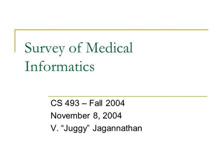 Survey of Medical Informatics CS 493 – Fall 2004 November 8, 2004 V. “Juggy” Jagannathan.