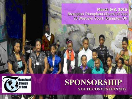 SPONSORSHIP YOUTH CONVENTION 2015 March 5-8, 2015 Brampton Triumphant Church of God 28 Westwyn Court, Brampton ON.