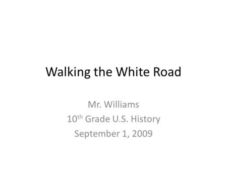 Walking the White Road Mr. Williams 10 th Grade U.S. History September 1, 2009.