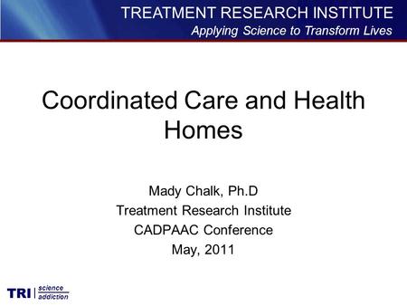 Applying Science to Transform Lives TREATMENT RESEARCH INSTITUTE TRI science addiction Mady Chalk, Ph.D Treatment Research Institute CADPAAC Conference.