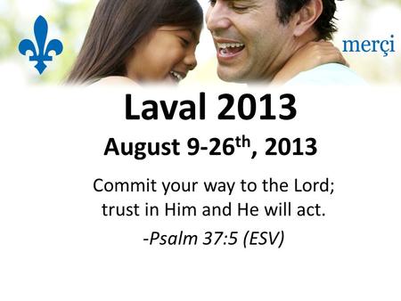 Laval 2013 August 9-26 th, 2013 Commit your way to the Lord; trust in Him and He will act. -Psalm 37:5 (ESV)