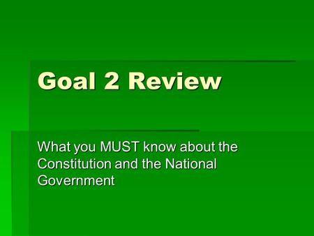 Goal 2 Review What you MUST know about the Constitution and the National Government.