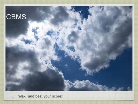 CBMS relax, and beat your score!!.