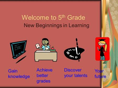 Welcome to 5 th Grade New Beginnings in Learning Achieve better grades Discover your talents Your future Gain knowledge.