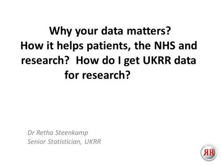 Why your data matters? How it helps patients, the NHS and research? How do I get UKRR data for research? Dr Retha Steenkamp Senior Statistician, UKRR.