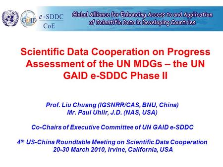 Scientific Data Cooperation on Progress Assessment of the UN MDGs – the UN GAID e-SDDC Phase II Prof. Liu Chuang (IGSNRR/CAS, BNU, China) Mr. Paul Uhlir,